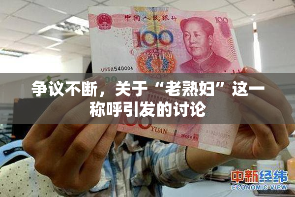 争议不断，关于“老熟妇”这一称呼引发的讨论