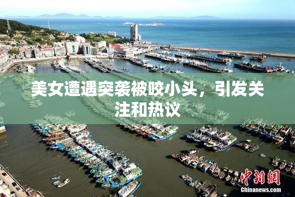 美女遭遇突袭被咬小头，引发关注和热议