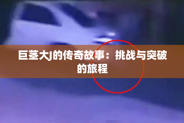 巨茎大J的传奇故事：挑战与突破的旅程