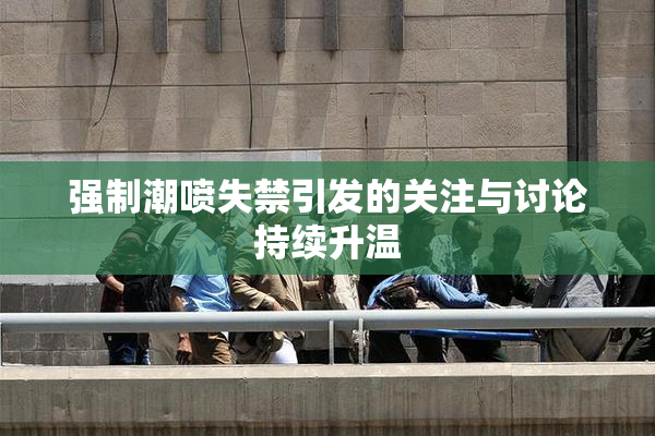 强制潮喷失禁引发的关注与讨论持续升温