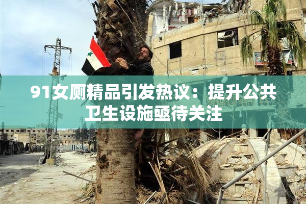 91女厕精品引发热议：提升公共卫生设施亟待关注