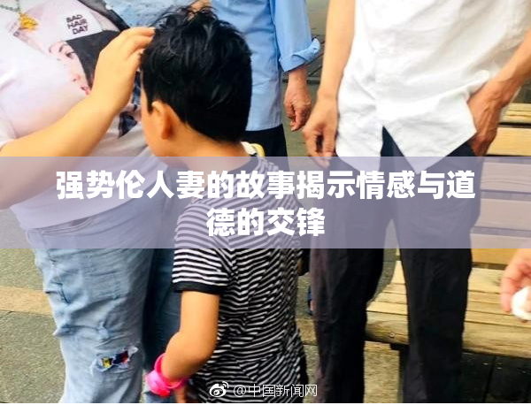 强势伦人妻的故事揭示情感与道德的交锋