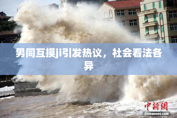 男同互摸ji引发热议，社会看法各异