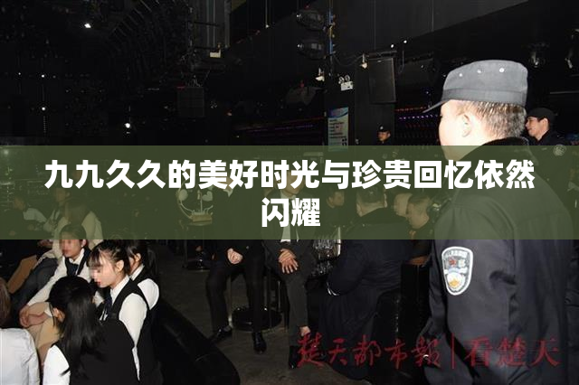九九久久的美好时光与珍贵回忆依然闪耀