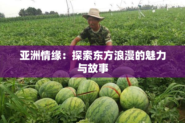 亚洲情缘：探索东方浪漫的魅力与故事