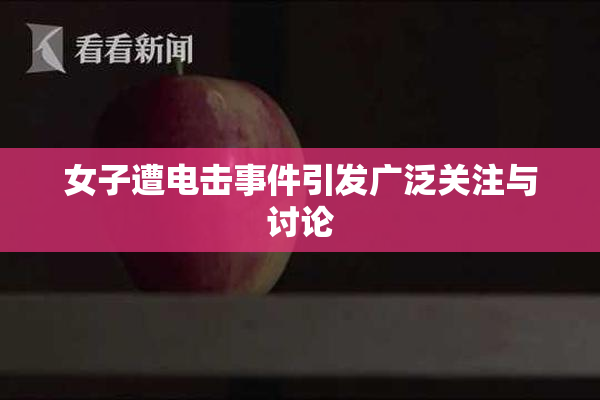 女子遭电击事件引发广泛关注与讨论
