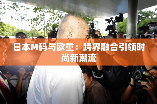 日本M码与欧重：跨界融合引领时尚新潮流