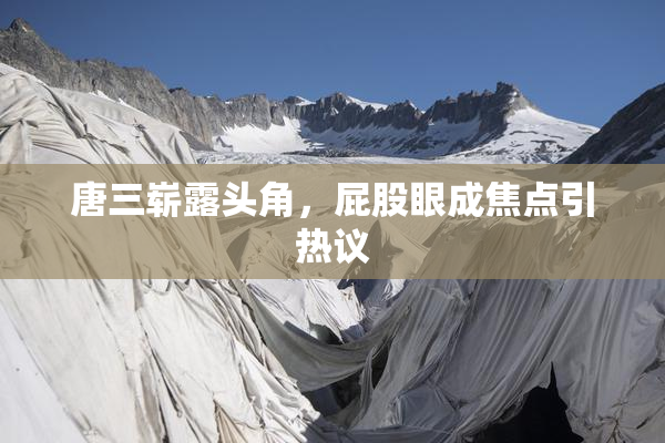 唐三崭露头角，屁股眼成焦点引热议