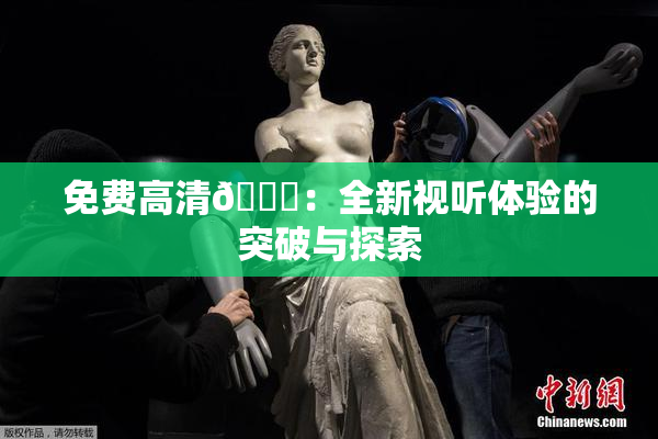 免费高清🔞：全新视听体验的突破与探索