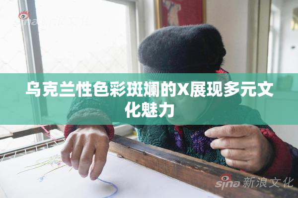 乌克兰性色彩斑斓的X展现多元文化魅力