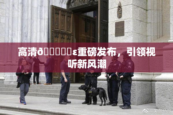 高清🔞❌‌ε重磅发布，引领视听新风潮