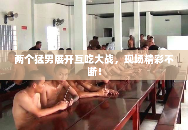 两个猛男展开互吃大战，现场精彩不断！