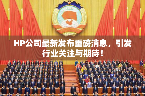 HP公司最新发布重磅消息，引发行业关注与期待！