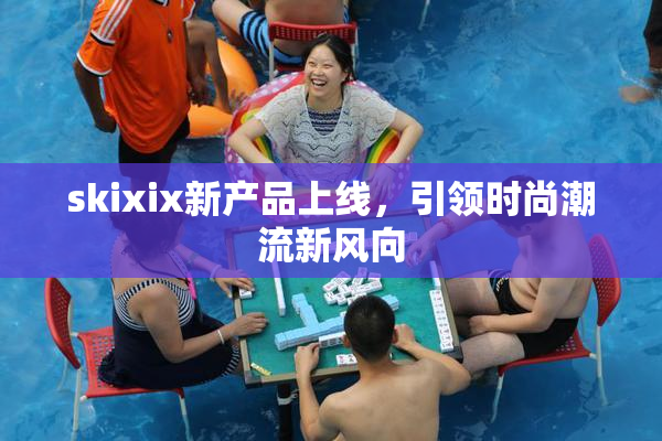 skixix新产品上线，引领时尚潮流新风向