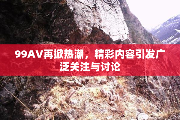 99AV再掀热潮，精彩内容引发广泛关注与讨论