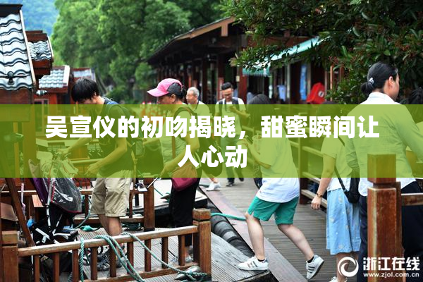 吴宣仪的初吻揭晓，甜蜜瞬间让人心动