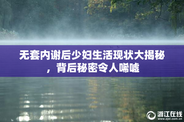 无套内谢后少妇生活现状大揭秘，背后秘密令人唏嘘