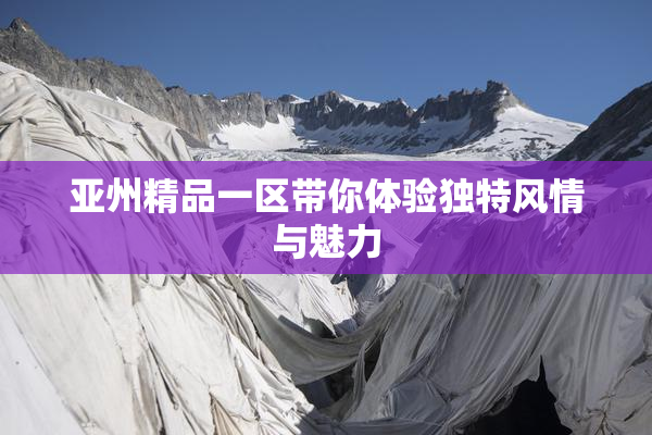 亚州精品一区带你体验独特风情与魅力