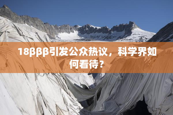 18βββ引发公众热议，科学界如何看待？