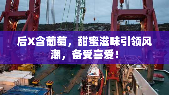 后X含葡萄，甜蜜滋味引领风潮，备受喜爱！