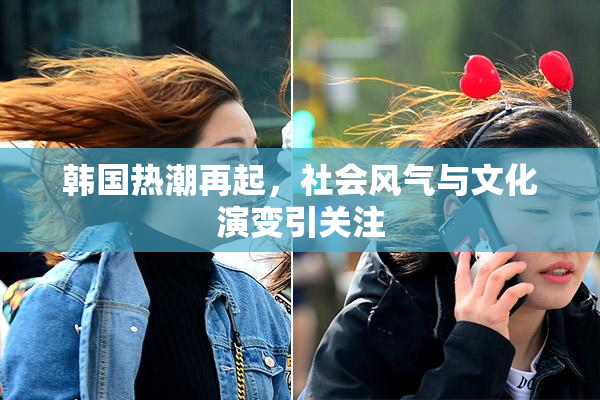 韩国热潮再起，社会风气与文化演变引关注
