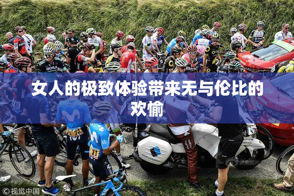 女人的极致体验带来无与伦比的欢愉