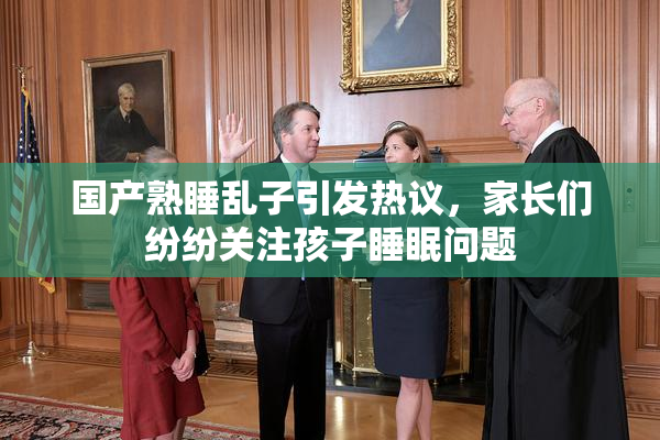 国产熟睡乱子引发热议，家长们纷纷关注孩子睡眠问题