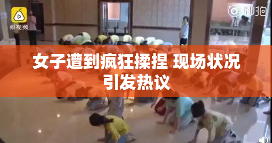 女子遭到疯狂揉捏 现场状况引发热议