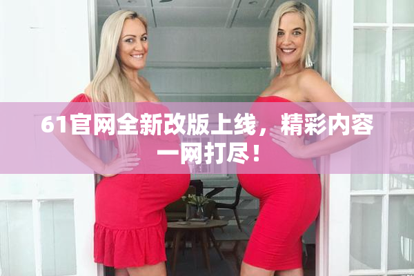 61官网全新改版上线，精彩内容一网打尽！