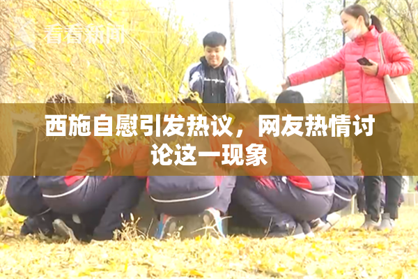 西施自慰引发热议，网友热情讨论这一现象