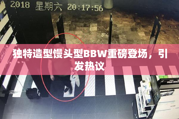 独特造型馒头型BBW重磅登场，引发热议