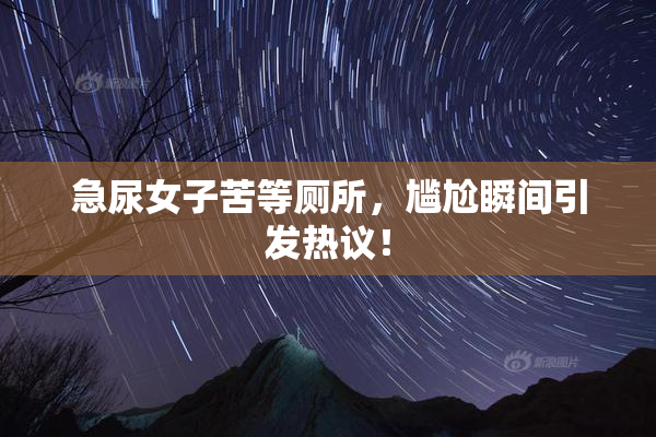 急尿女子苦等厕所，尴尬瞬间引发热议！