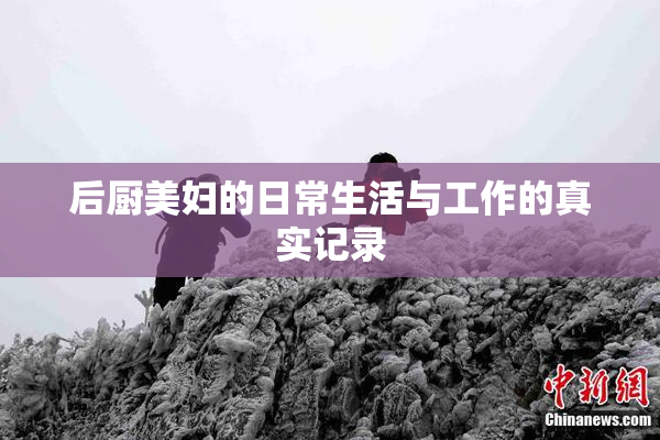 后厨美妇的日常生活与工作的真实记录