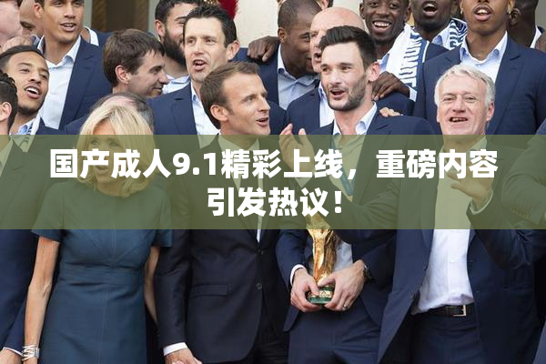 国产成人9.1精彩上线，重磅内容引发热议！