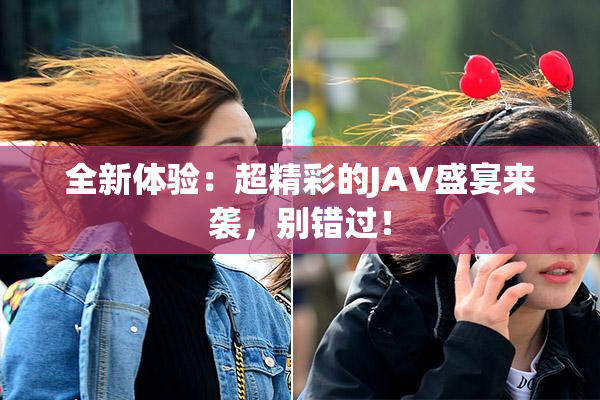 全新体验：超精彩的JAV盛宴来袭，别错过！