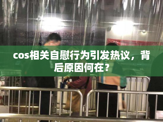 cos相关自慰行为引发热议，背后原因何在？