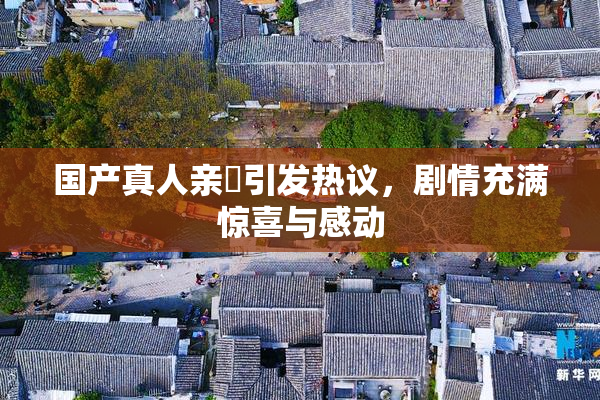 国产真人亲妺引发热议，剧情充满惊喜与感动