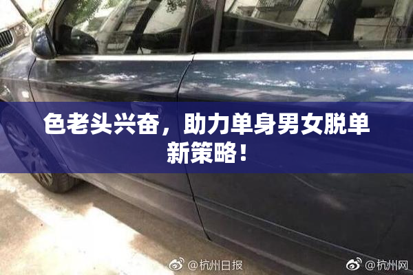 色老头兴奋，助力单身男女脱单新策略！