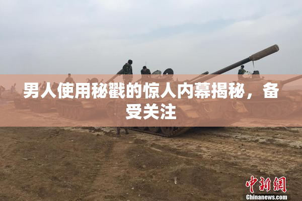 男人使用秘戳的惊人内幕揭秘，备受关注