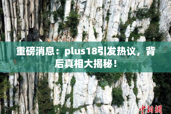 重磅消息：plus18引发热议，背后真相大揭秘！