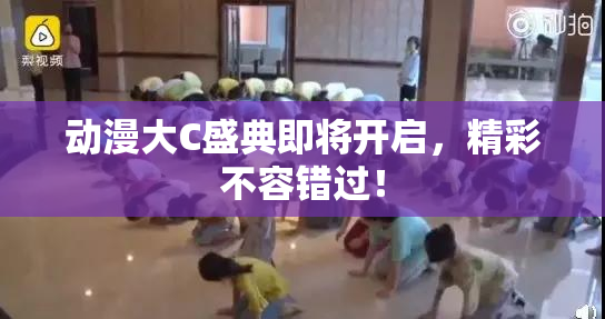 动漫大C盛典即将开启，精彩不容错过！