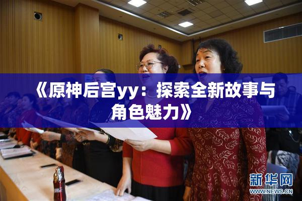 《原神后宫yy：探索全新故事与角色魅力》