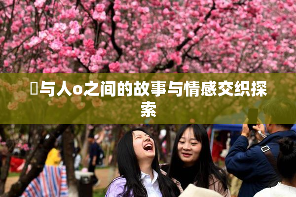 嘼与人o之间的故事与情感交织探索