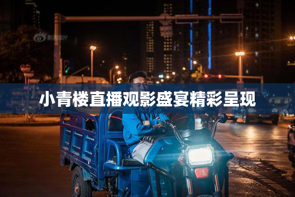 小青楼直播观影盛宴精彩呈现