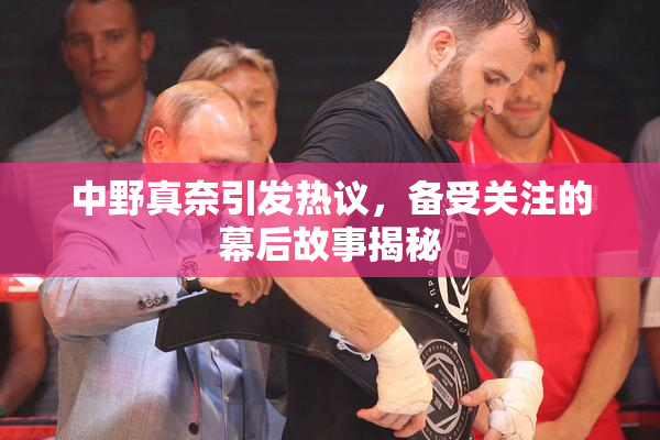 中野真奈引发热议，备受关注的幕后故事揭秘