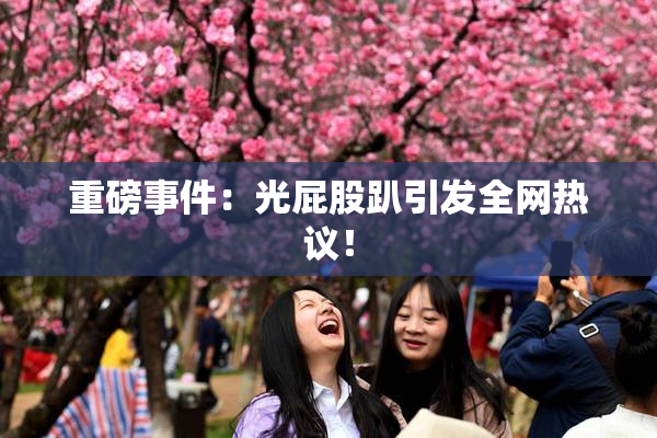 重磅事件：光屁股趴引发全网热议！