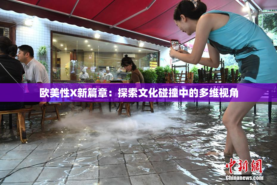 欧美性X新篇章：探索文化碰撞中的多维视角