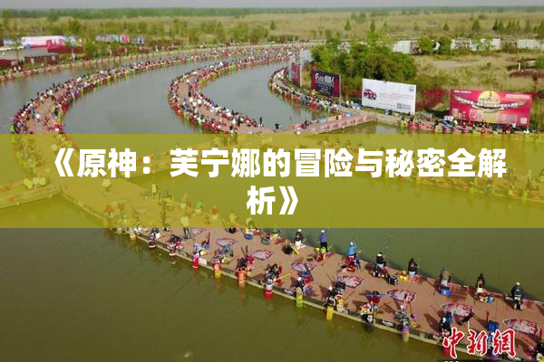 《原神：芙宁娜的冒险与秘密全解析》