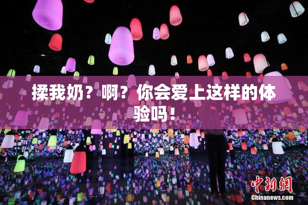 揉我奶？啊？你会爱上这样的体验吗！