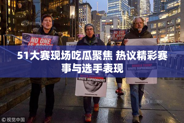 51大赛现场吃瓜聚焦 热议精彩赛事与选手表现